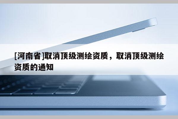 [河南省]取消頂級測繪資質，取消頂級測繪資質的通知