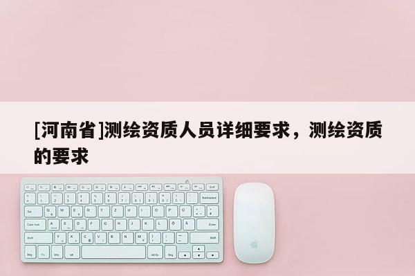 [河南省]測繪資質人員詳細要求，測繪資質的要求