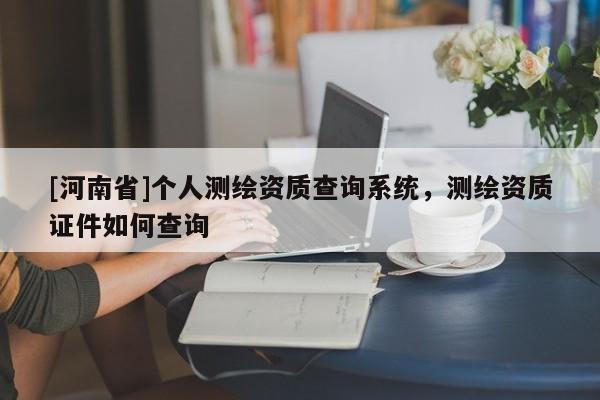 [河南省]個人測繪資質查詢系統，測繪資質證件如何查詢