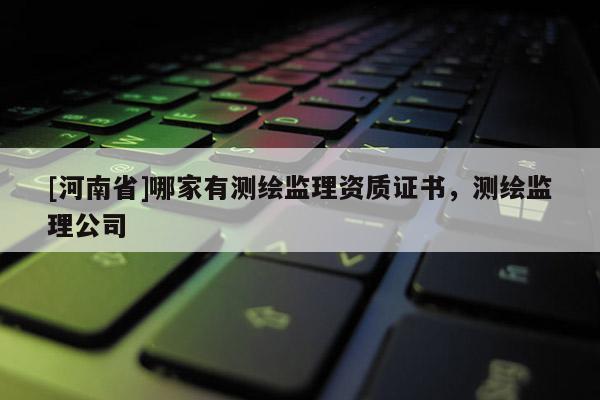 [河南省]哪家有測繪監理資質證書，測繪監理公司