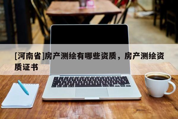 [河南省]房產(chǎn)測繪有哪些資質(zhì)，房產(chǎn)測繪資質(zhì)證書