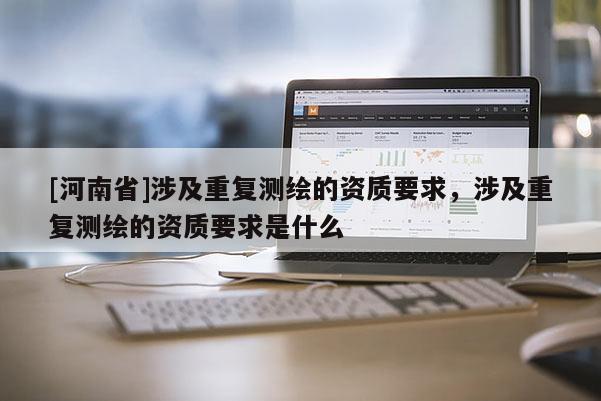[河南省]涉及重復測繪的資質要求，涉及重復測繪的資質要求是什么