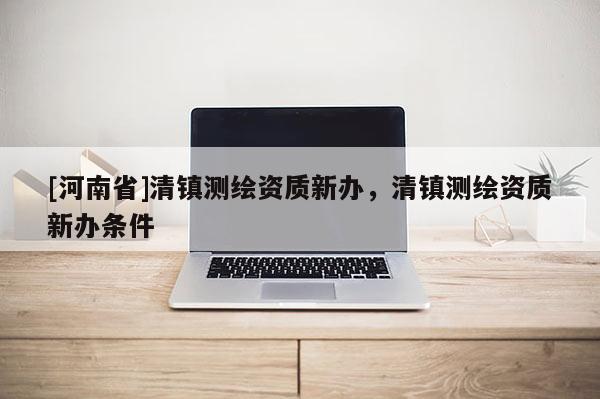 [河南省]清鎮測繪資質新辦，清鎮測繪資質新辦條件