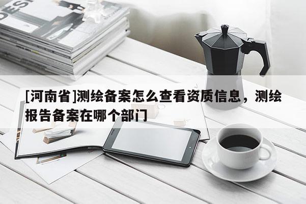[河南省]測繪備案怎么查看資質信息，測繪報告備案在哪個部門