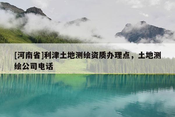 [河南省]利津土地測繪資質辦理點，土地測繪公司 *** 