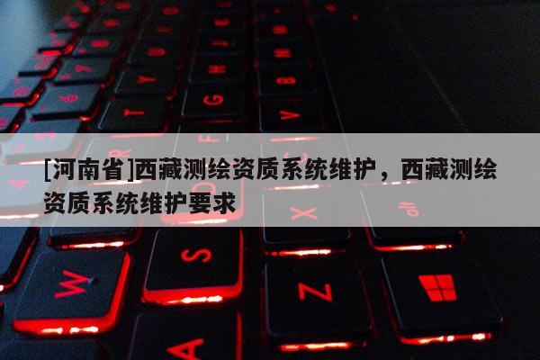 [河南省]西藏測繪資質系統維護，西藏測繪資質系統維護要求