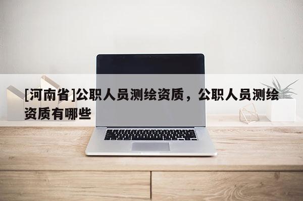 [河南省]公職人員測繪資質(zhì)，公職人員測繪資質(zhì)有哪些