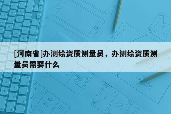 [河南省]辦測繪資質測量員，辦測繪資質測量員需要什么
