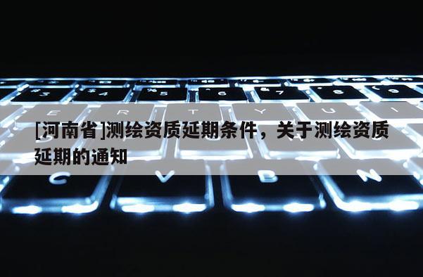 [河南省]測繪資質延期條件，關于測繪資質延期的通知