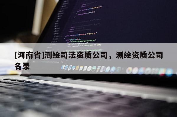 [河南省]測繪司法資質公司，測繪資質公司名錄