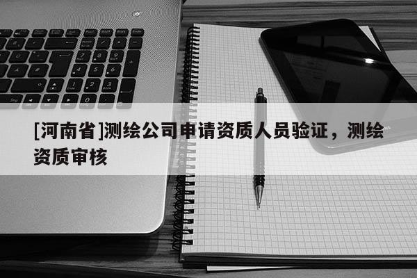 [河南省]測(cè)繪公司申請(qǐng)資質(zhì)人員驗(yàn)證，測(cè)繪資質(zhì)審核