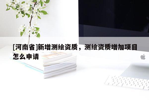 [河南省]新增測繪資質(zhì)，測繪資質(zhì)增加項目怎么申請
