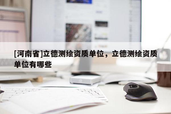 [河南省]立德測繪資質單位，立德測繪資質單位有哪些
