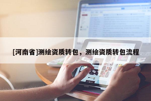 [河南省]測繪資質轉包，測繪資質轉包流程