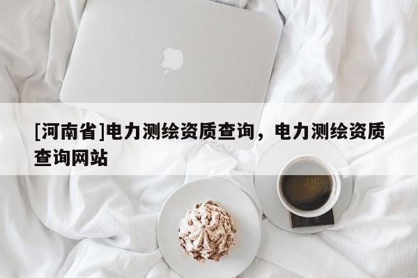 [河南省]電力測繪資質查詢，電力測繪資質查詢網站