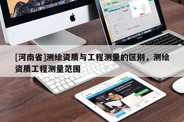 [河南省]測繪資質(zhì)與工程測量的區(qū)別，測繪資質(zhì)工程測量范圍