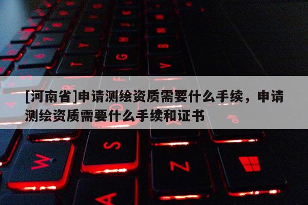 [河南省]申請測繪資質需要什么手續，申請測繪資質需要什么手續和證書