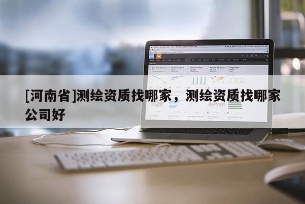 [河南省]測(cè)繪資質(zhì)找哪家，測(cè)繪資質(zhì)找哪家公司好
