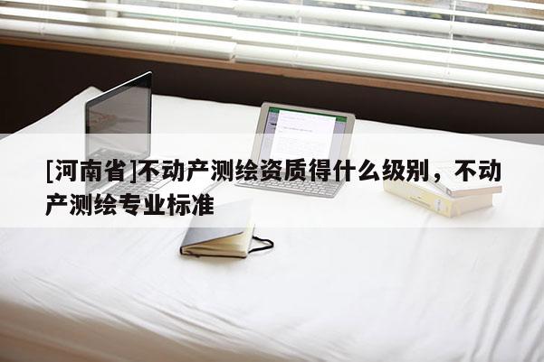 [河南省]不動產測繪資質得什么級別，不動產測繪專業標準
