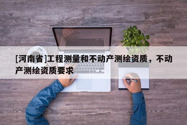 [河南省]工程測量和不動產測繪資質，不動產測繪資質要求