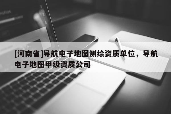 [河南省]導航電子地圖測繪資質單位，導航電子地圖甲級資質公司