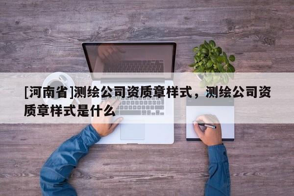 [河南省]測繪公司資質章樣式，測繪公司資質章樣式是什么