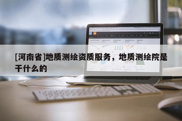 [河南省]地質(zhì)測繪資質(zhì)服務(wù)，地質(zhì)測繪院是干什么的