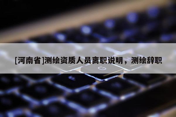 [河南省]測繪資質人員離職說明，測繪辭職