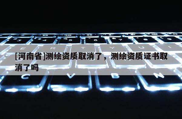 [河南省]測繪資質取消了，測繪資質證書取消了嗎