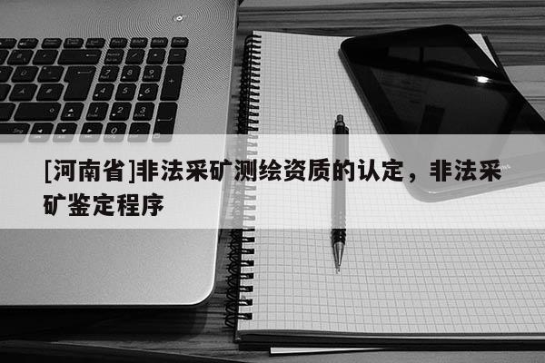 [河南省]非法采礦測繪資質的認定，非法采礦鑒定程序