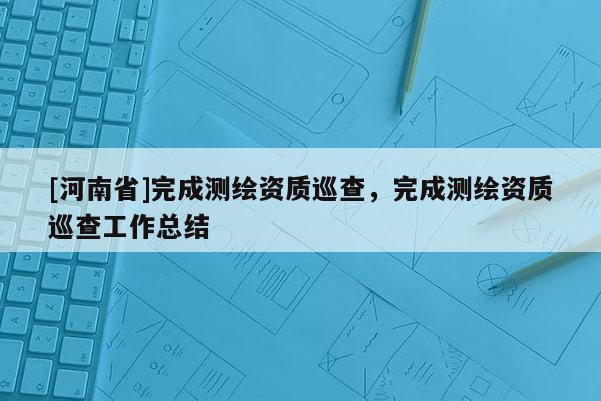 [河南省]完成測繪資質(zhì)巡查，完成測繪資質(zhì)巡查工作總結(jié)