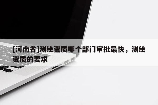 [河南省]測繪資質哪個部門審批最快，測繪資質的要求