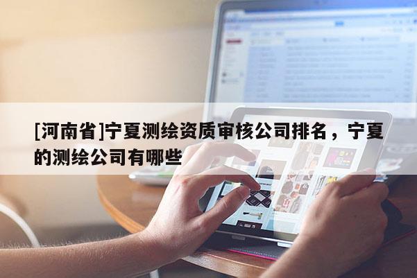 [河南省]寧夏測繪資質審核公司排名，寧夏的測繪公司有哪些