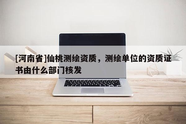 [河南省]仙桃測繪資質，測繪單位的資質證書由什么部門核發