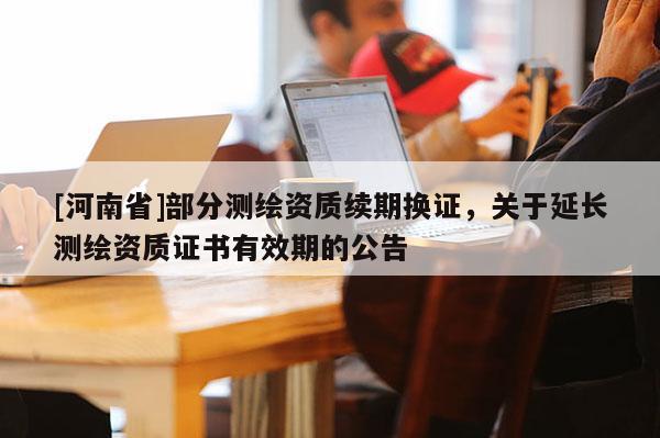 [河南省]部分測繪資質續期換證，關于延長測繪資質證書有效期的公告