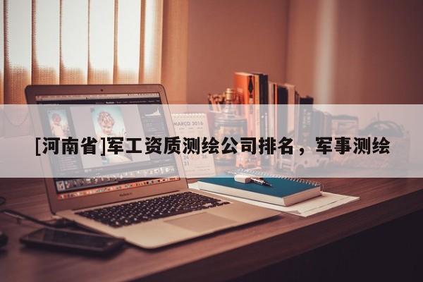 [河南省]軍工資質測繪公司排名，軍事測繪