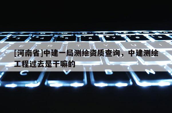 [河南省]中建一局測繪資質查詢，中建測繪工程過去是干嘛的