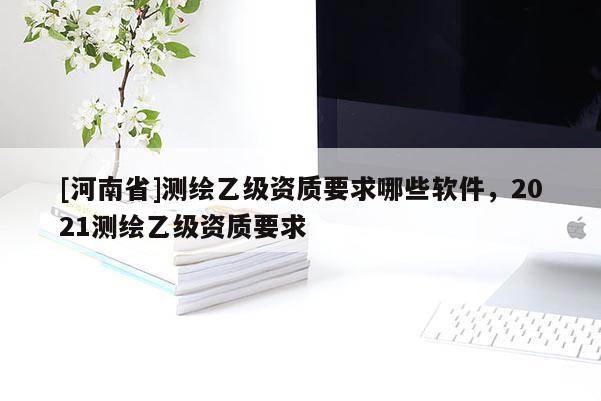 [河南省]測(cè)繪乙級(jí)資質(zhì)要求哪些軟件，2021測(cè)繪乙級(jí)資質(zhì)要求