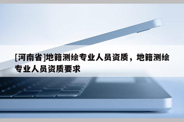 [河南省]地籍測繪專業人員資質，地籍測繪專業人員資質要求