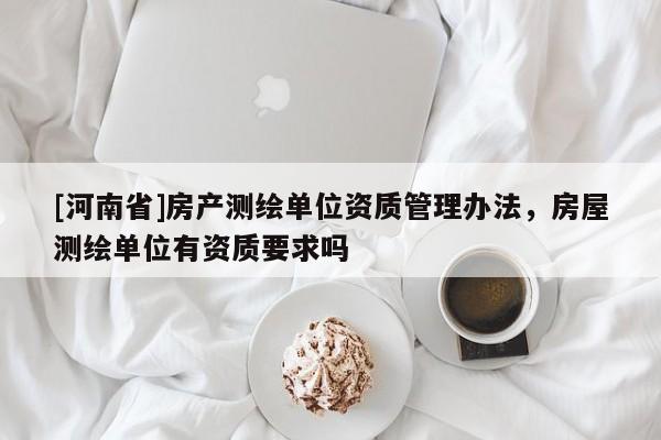 [河南省]房產測繪單位資質管理辦法，房屋測繪單位有資質要求嗎