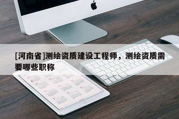 [河南省]測(cè)繪資質(zhì)建設(shè)工程師，測(cè)繪資質(zhì)需要哪些職稱