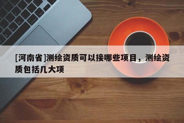 [河南省]測繪資質可以接哪些項目，測繪資質包括幾大項