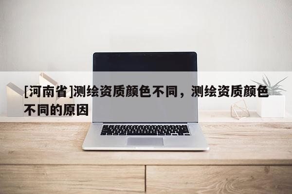 [河南省]測(cè)繪資質(zhì)顏色不同，測(cè)繪資質(zhì)顏色不同的原因