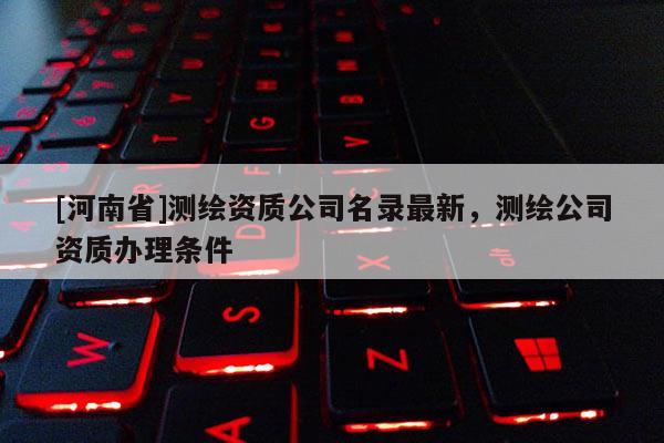 [河南省]測(cè)繪資質(zhì)公司名錄最新，測(cè)繪公司資質(zhì)辦理?xiàng)l件