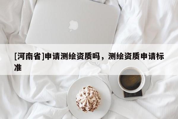 [河南省]申請測繪資質嗎，測繪資質申請標準