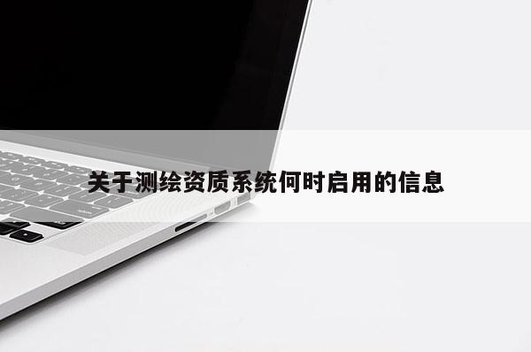 關于測繪資質系統何時啟用的信息