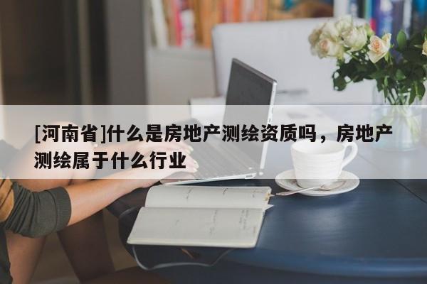 [河南省]什么是房地產測繪資質嗎，房地產測繪屬于什么行業