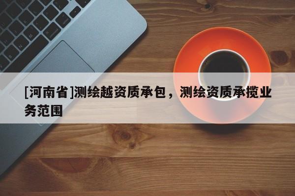 [河南省]測繪越資質承包，測繪資質承攬業務范圍