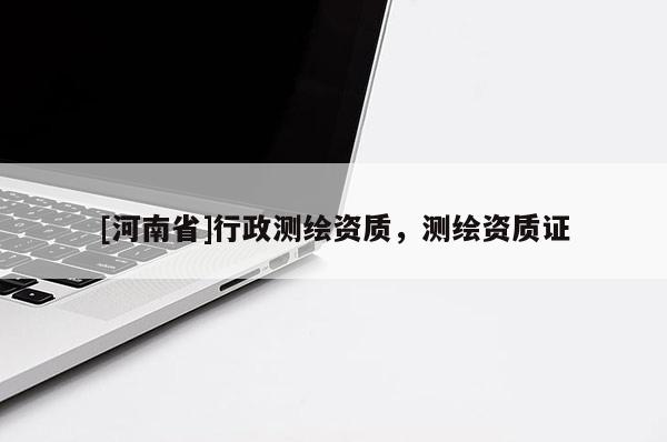 [河南省]行政測繪資質，測繪資質證