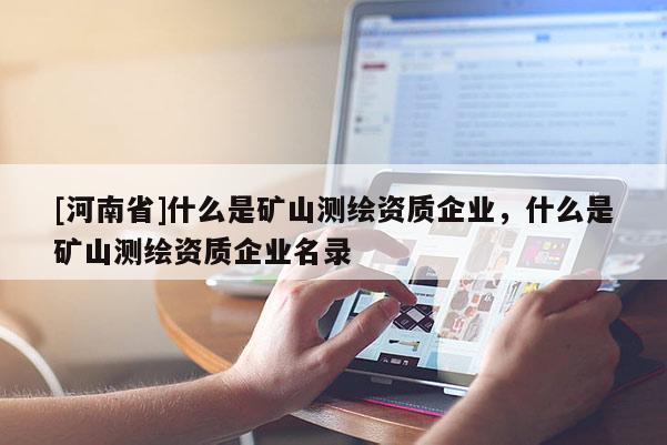[河南省]什么是礦山測(cè)繪資質(zhì)企業(yè)，什么是礦山測(cè)繪資質(zhì)企業(yè)名錄